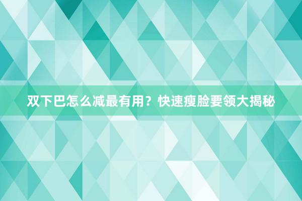 双下巴怎么减最有用？快速瘦脸要领大揭秘