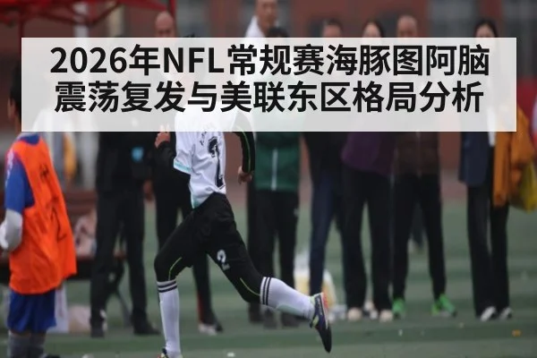 2026年NFL常规赛海豚图阿脑震荡复发与美联东区格局分析