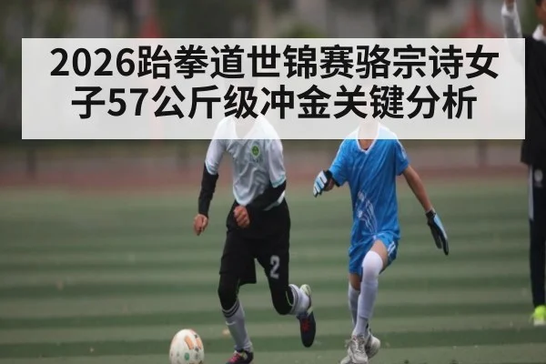 2026跆拳道世锦赛骆宗诗女子57公斤级冲金关键分析