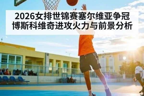 2026女排世锦赛塞尔维亚争冠 博斯科维奇进攻火力与前景分析