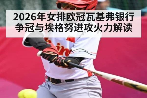 2026年女排欧冠瓦基弗银行争冠与埃格努进攻火力解读