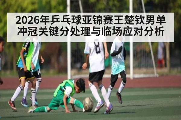2026年乒乓球亚锦赛王楚钦男单冲冠关键分处理与临场应对分析