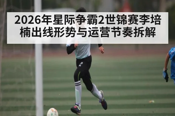 2026年星际争霸2世锦赛李培楠出线形势与运营节奏拆解